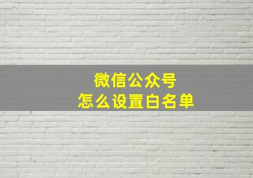 微信公众号 怎么设置白名单